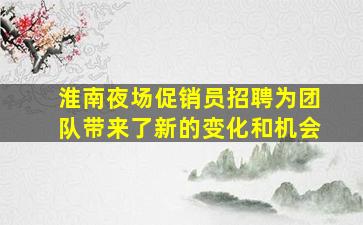 淮南夜场促销员招聘为团队带来了新的变化和机会